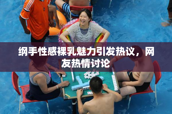 纲手性感裸乳魅力引发热议，网友热情讨论