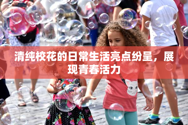 清纯校花的日常生活亮点纷呈，展现青春活力