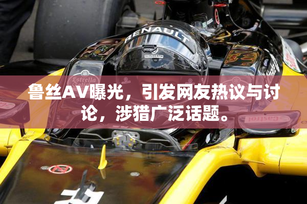 鲁丝AV曝光，引发网友热议与讨论，涉猎广泛话题。