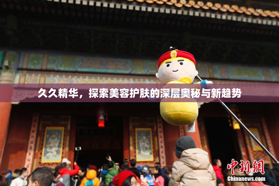 久久精华，探索美容护肤的深层奥秘与新趋势