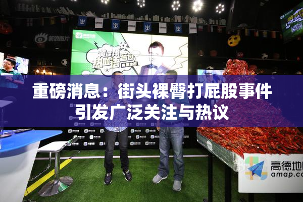 重磅消息：街头裸臀打屁股事件引发广泛关注与热议