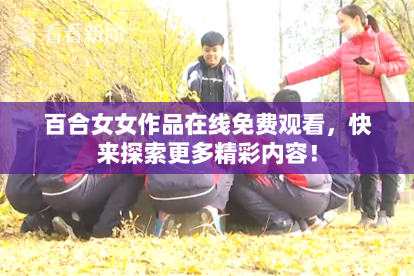 百合女女作品在线免费观看，快来探索更多精彩内容！