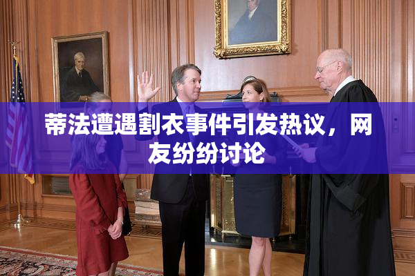 蒂法遭遇割衣事件引发热议，网友纷纷讨论