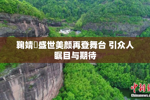 鞠婧祎盛世美颜再登舞台 引众人瞩目与期待