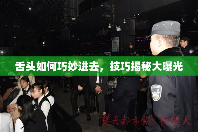 舌头如何巧妙进去，技巧揭秘大曝光