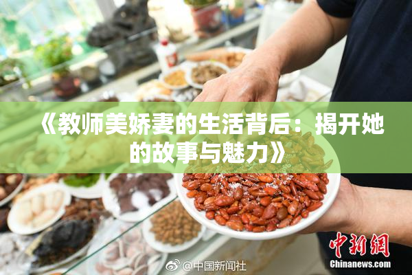 《教师美娇妻的生活背后：揭开她的故事与魅力》