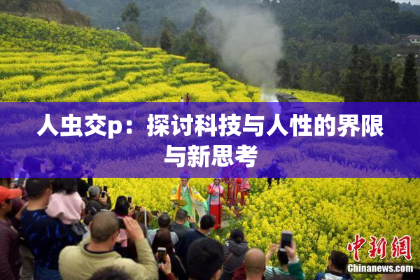 人虫交p：探讨科技与人性的界限与新思考