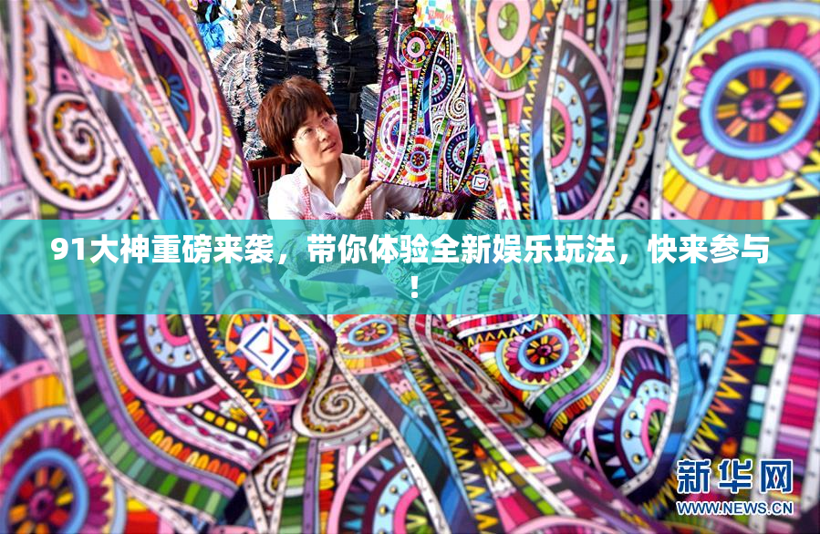 91大神重磅来袭，带你体验全新娱乐玩法，快来参与！