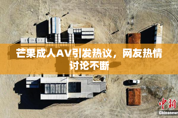 芒果成人AV引发热议，网友热情讨论不断