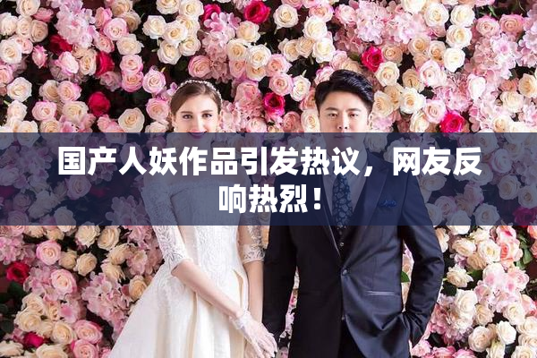 国产人妖作品引发热议，网友反响热烈！