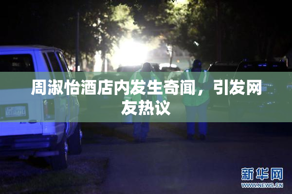 周淑怡酒店内发生奇闻，引发网友热议
