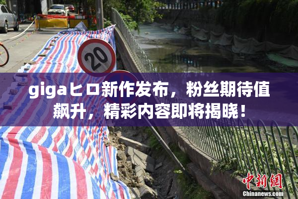 gigaヒロ新作发布，粉丝期待值飙升，精彩内容即将揭晓！