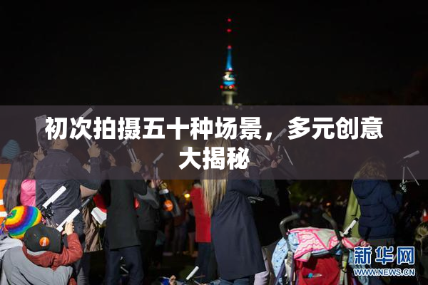 初次拍摄五十种场景，多元创意大揭秘