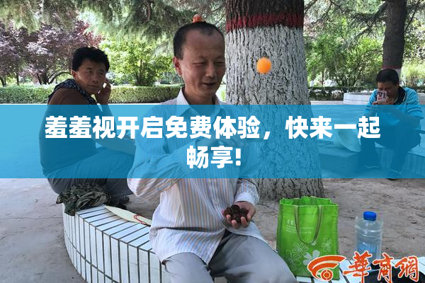 羞羞视开启免费体验，快来一起畅享!
