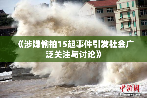 《涉嫌偷拍15起事件引发社会广泛关注与讨论》