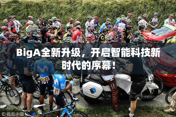 BigA全新升级，开启智能科技新时代的序幕！