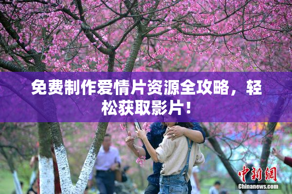 免费制作爱情片资源全攻略，轻松获取影片！