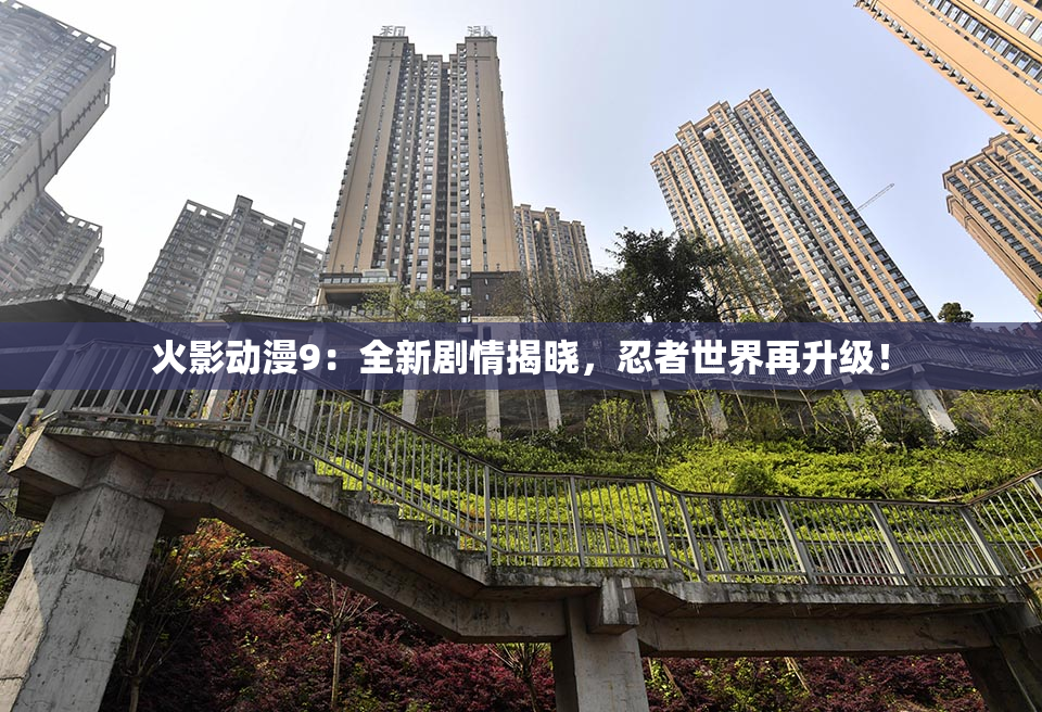 火影动漫9：全新剧情揭晓，忍者世界再升级！