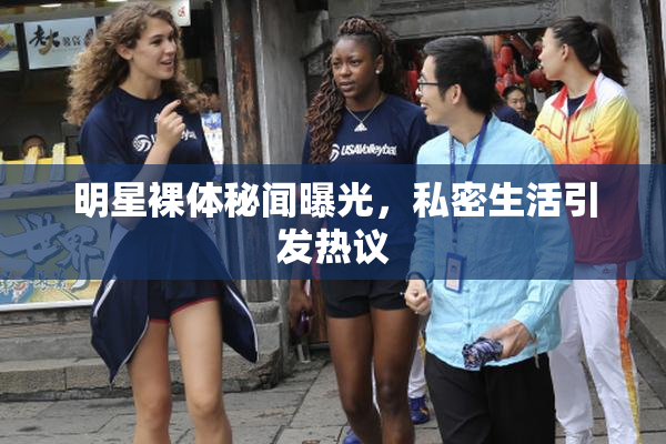 明星裸体秘闻曝光，私密生活引发热议