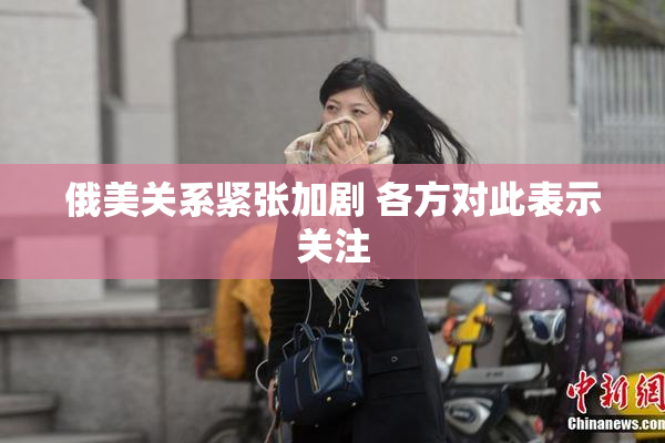 俄美关系紧张加剧 各方对此表示关注