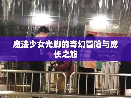 魔法少女光脚的奇幻冒险与成长之旅
