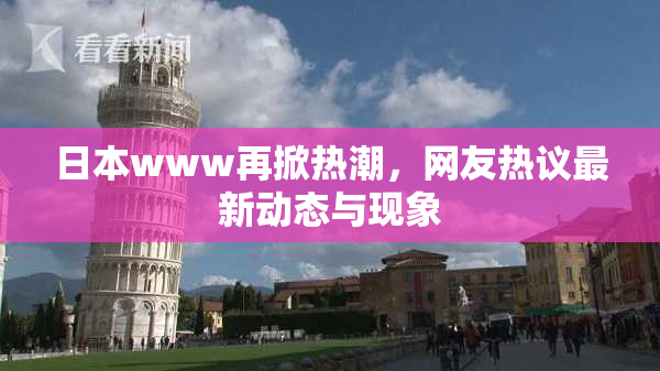 日本www再掀热潮，网友热议最新动态与现象