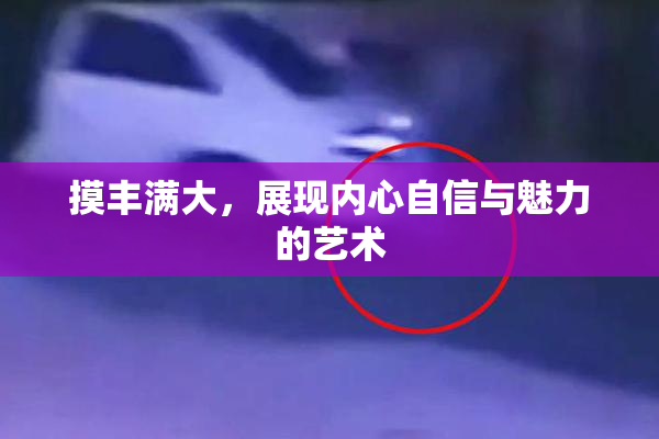 摸丰满大，展现内心自信与魅力的艺术