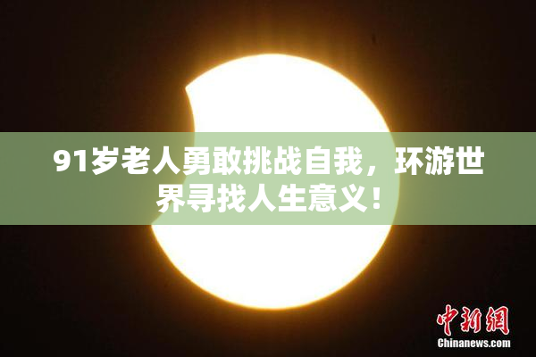 91岁老人勇敢挑战自我，环游世界寻找人生意义！