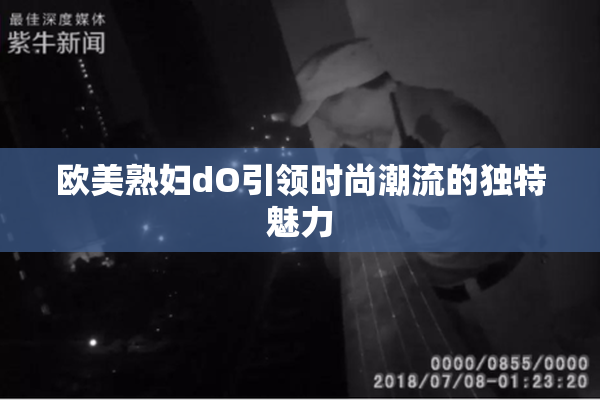 欧美熟妇dO引领时尚潮流的独特魅力