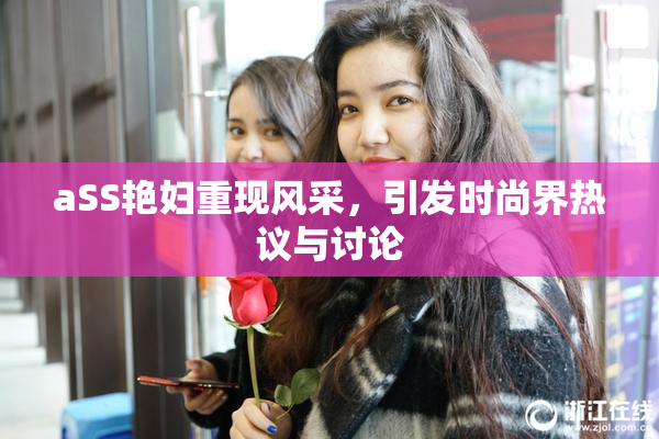 aSS艳妇重现风采，引发时尚界热议与讨论