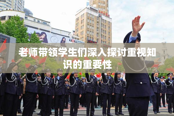 老师带领学生们深入探讨重视知识的重要性