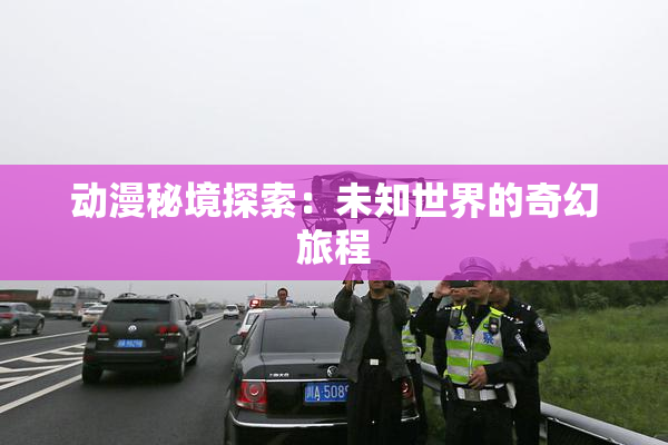 动漫秘境探索：未知世界的奇幻旅程