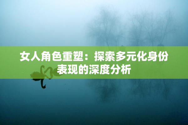 女人角色重塑：探索多元化身份表现的深度分析