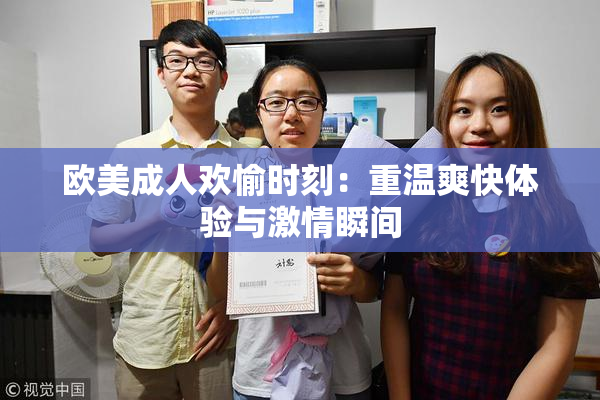 欧美成人欢愉时刻：重温爽快体验与激情瞬间