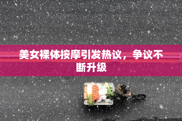 美女裸体按摩引发热议，争议不断升级