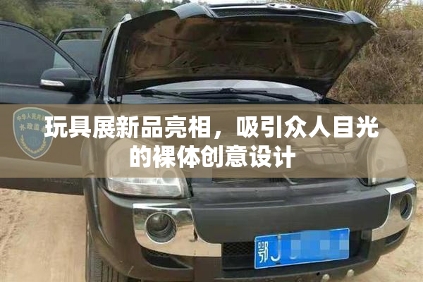 玩具展新品亮相，吸引众人目光的裸体创意设计