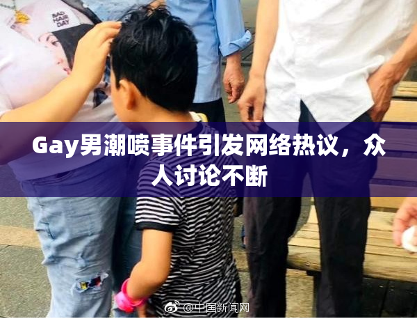 Gay男潮喷事件引发网络热议，众人讨论不断