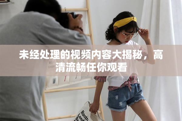 未经处理的视频内容大揭秘，高清流畅任你观看