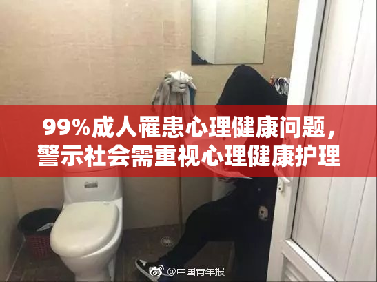 99%成人罹患心理健康问题，警示社会需重视心理健康护理
