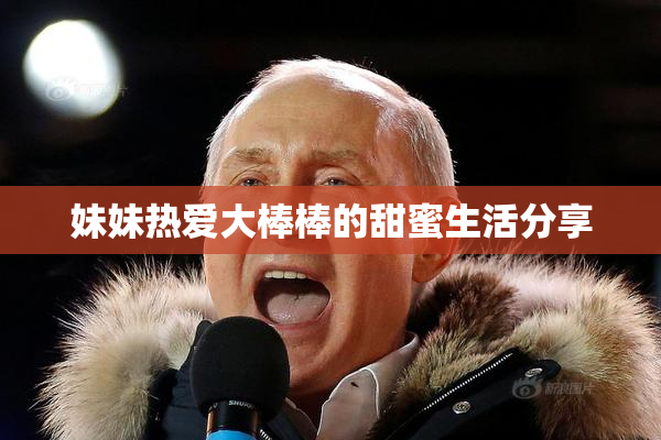 妹妹热爱大棒棒的甜蜜生活分享
