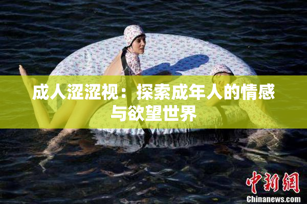 成人涩涩视：探索成年人的情感与欲望世界