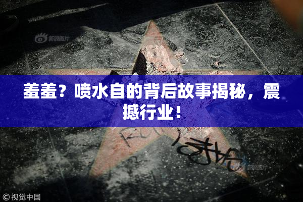 羞羞？喷水自的背后故事揭秘，震撼行业！