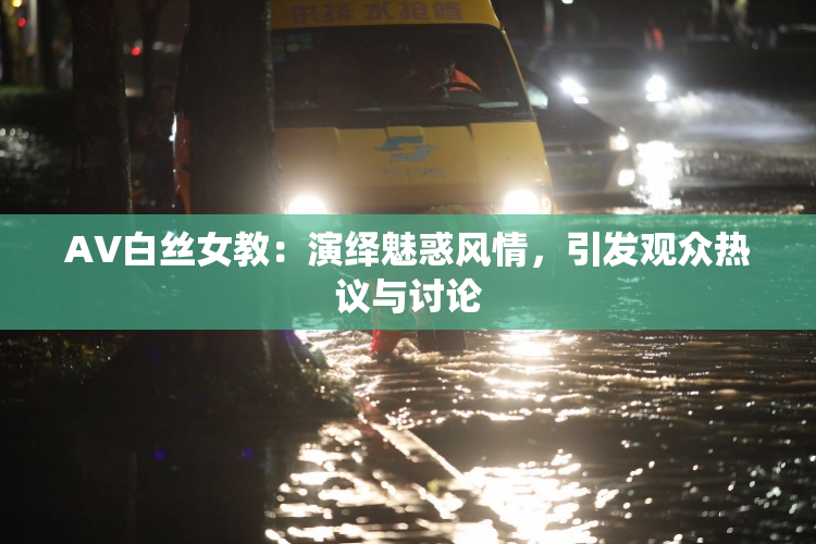 AV白丝女教：演绎魅惑风情，引发观众热议与讨论