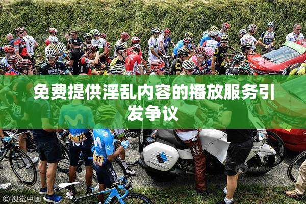 免费提供淫乱内容的播放服务引发争议