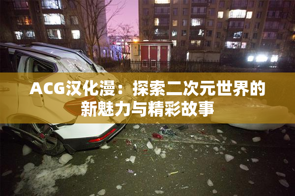 ACG汉化漫：探索二次元世界的新魅力与精彩故事