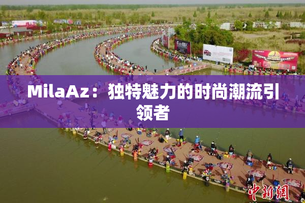 MilaAz：独特魅力的时尚潮流引领者
