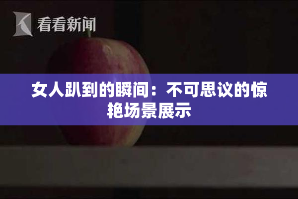 女人趴到的瞬间：不可思议的惊艳场景展示