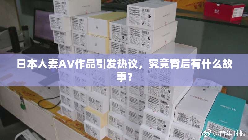 日本人妻AV作品引发热议，究竟背后有什么故事？