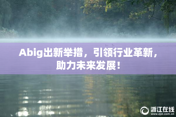 Abig出新举措，引领行业革新，助力未来发展！