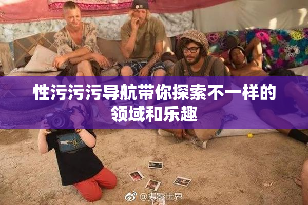 性污污污导航带你探索不一样的领域和乐趣
